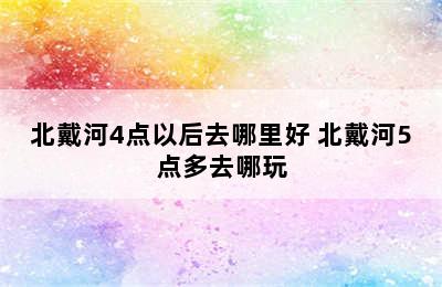 北戴河4点以后去哪里好 北戴河5点多去哪玩